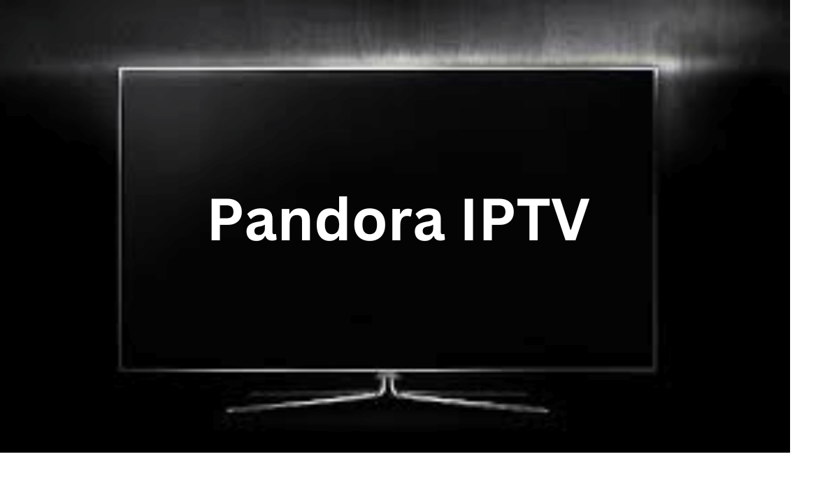 Pandora IPTV Guide – How to Stream on Android / iOS, Smart TV, Firestick & PC